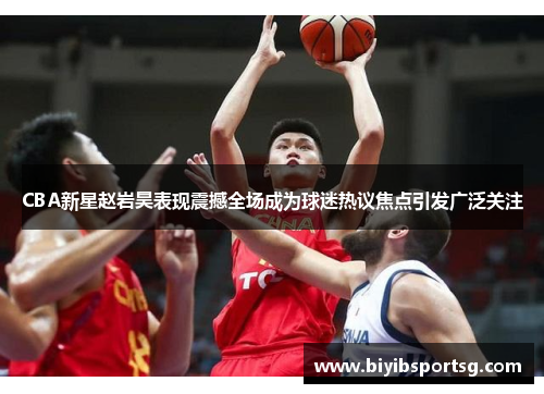 CBA新星赵岩昊表现震撼全场成为球迷热议焦点引发广泛关注